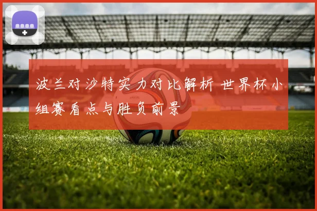 波兰对沙特实力对比解析 世界杯小组赛看点与胜负前景