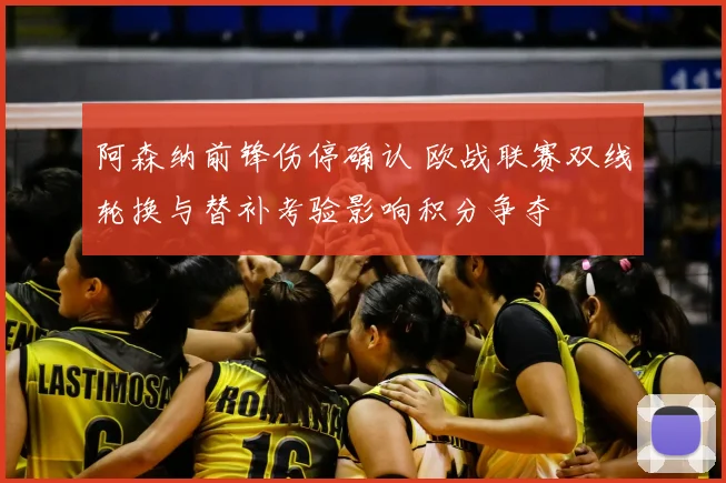 阿森纳前锋伤停确认 欧战联赛双线轮换与替补考验影响积分争夺