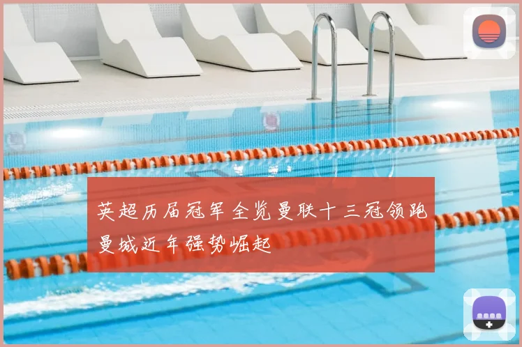 英超历届冠军全览曼联十三冠领跑曼城近年强势崛起