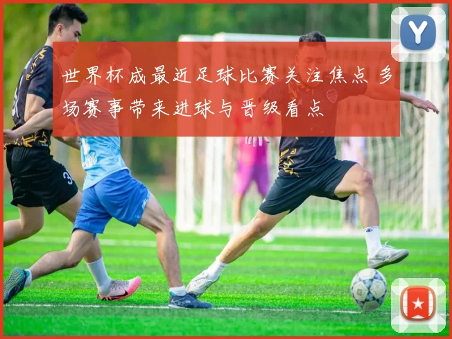 世界杯成最近足球比赛关注焦点 多场赛事带来进球与晋级看点