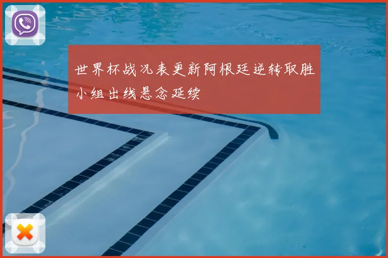 世界杯战况表更新阿根廷逆转取胜小组出线悬念延续