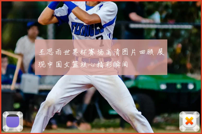 王思雨世界杯赛场高清图片回顾 展现中国女篮核心精彩瞬间