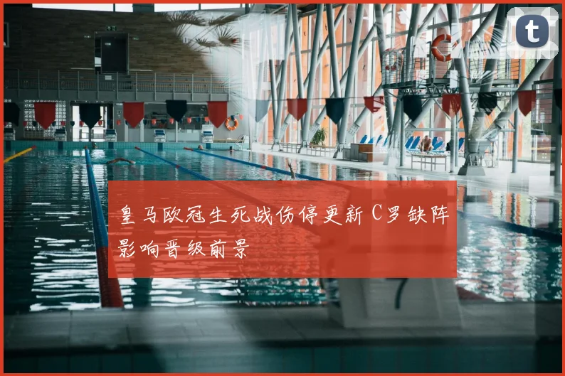 皇马欧冠生死战伤停更新 C罗缺阵影响晋级前景