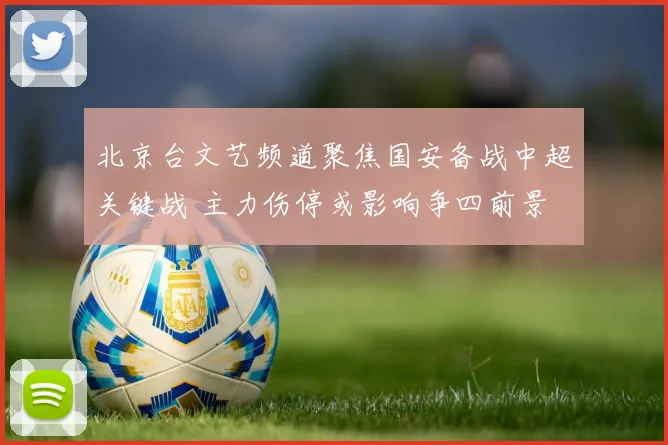 北京台文艺频道聚焦国安备战中超关键战 主力伤停或影响争四前景