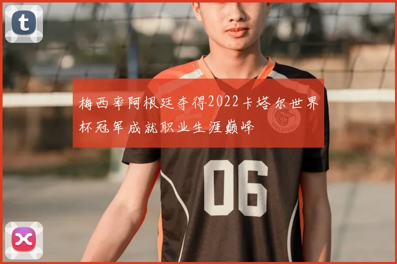 梅西率阿根廷夺得2022卡塔尔世界杯冠军成就职业生涯巅峰