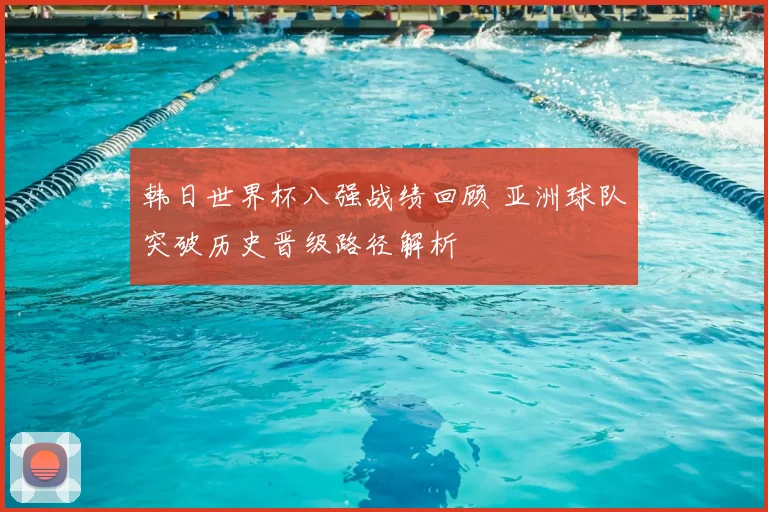 韩日世界杯八强战绩回顾 亚洲球队突破历史晋级路径解析