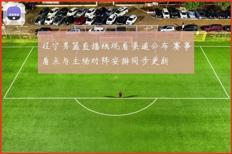 辽宁男篮直播线观看渠道公布 赛事看点与主场对阵安排同步更新