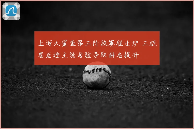 上海大鲨鱼第三阶段赛程出炉 三连客后迎主场考验争取排名提升