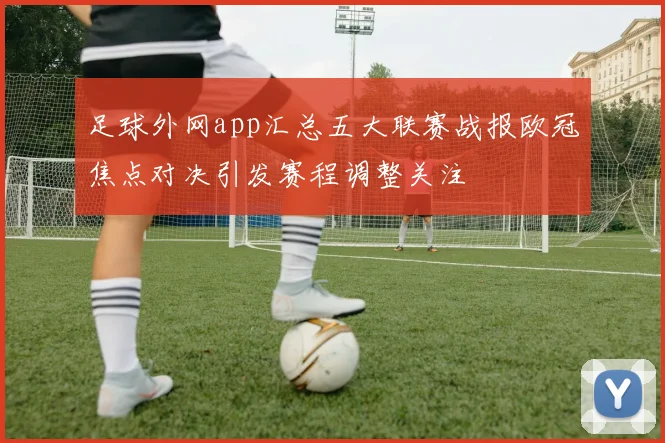 足球外网app汇总五大联赛战报欧冠焦点对决引发赛程调整关注