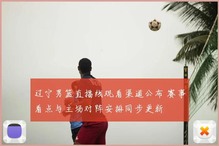 辽宁男篮直播线观看渠道公布 赛事看点与主场对阵安排同步更新
