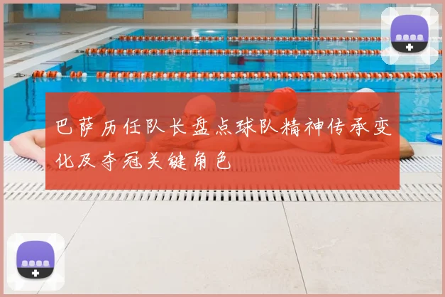 巴萨历任队长盘点球队精神传承变化及夺冠关键角色