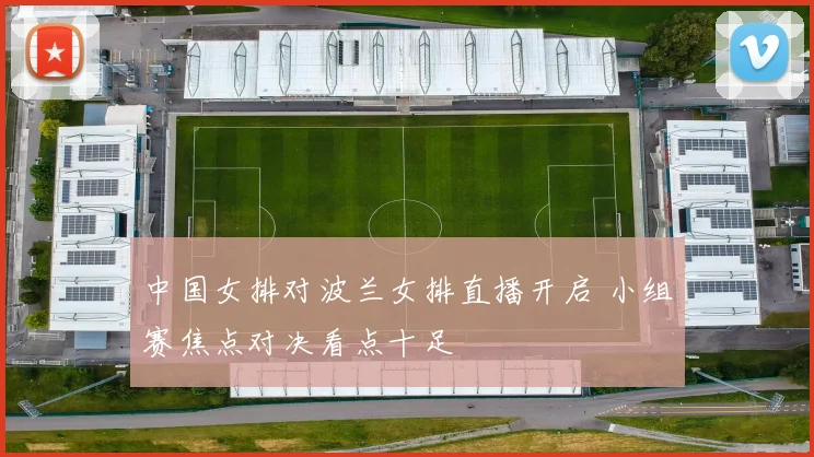 中国女排对波兰女排直播开启 小组赛焦点对决看点十足
