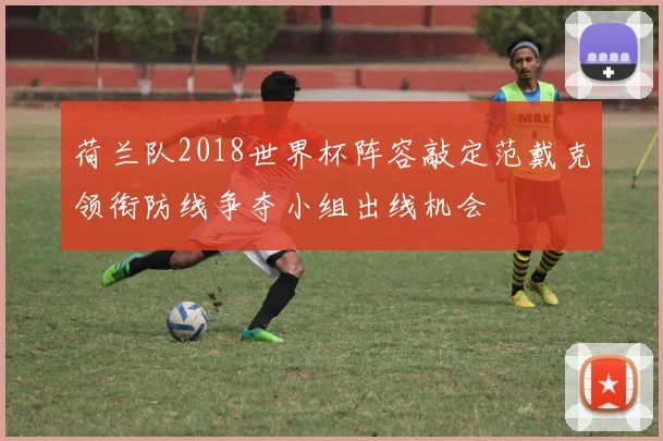 荷兰队2018世界杯阵容敲定范戴克领衔防线争夺小组出线机会