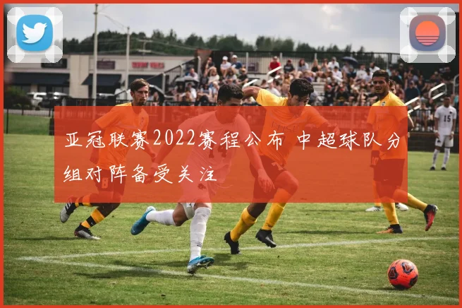 亚冠联赛2022赛程公布 中超球队分组对阵备受关注