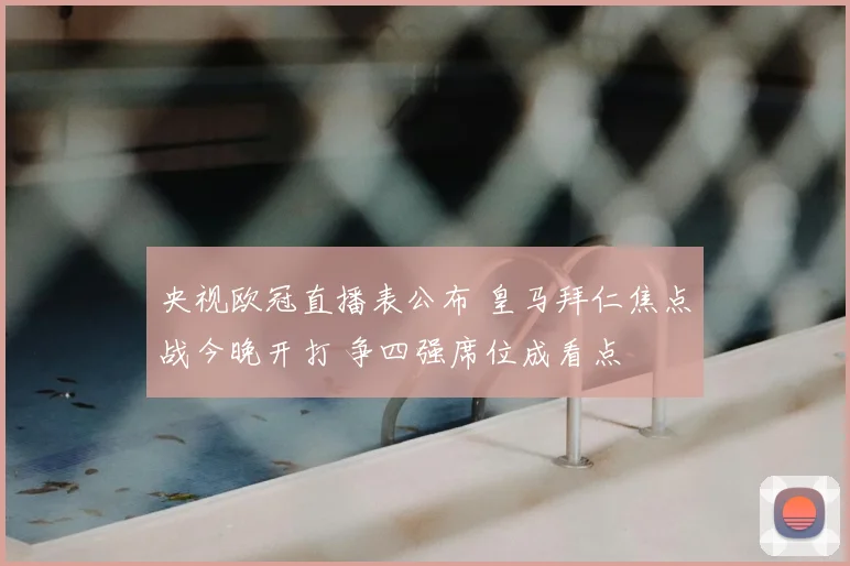 央视欧冠直播表公布 皇马拜仁焦点战今晚开打 争四强席位成看点