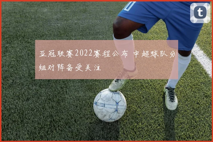 亚冠联赛2022赛程公布 中超球队分组对阵备受关注