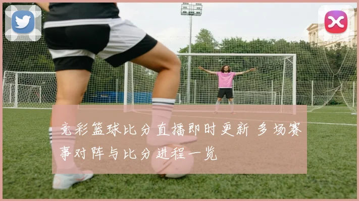 竞彩篮球比分直播即时更新 多场赛事对阵与比分进程一览