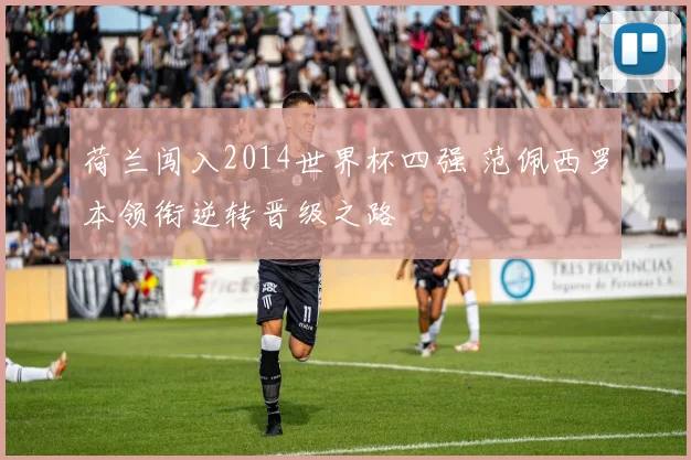 荷兰闯入2014世界杯四强 范佩西罗本领衔逆转晋级之路