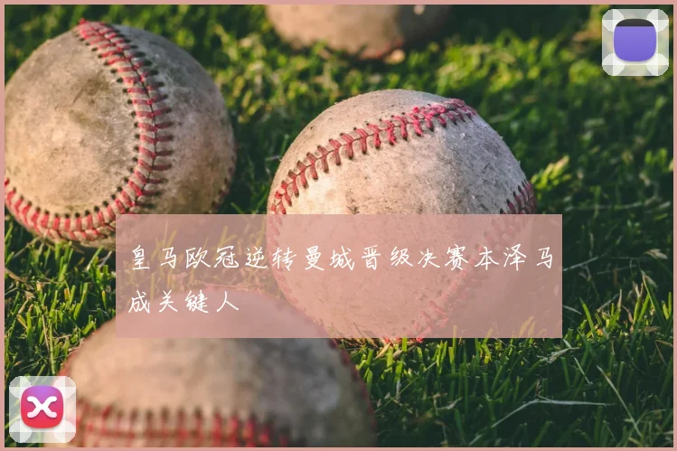 皇马欧冠逆转曼城晋级决赛本泽马成关键人