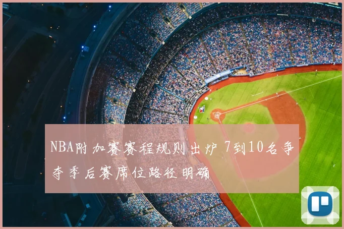 NBA附加赛赛程规则出炉 7到10名争夺季后赛席位路径明确