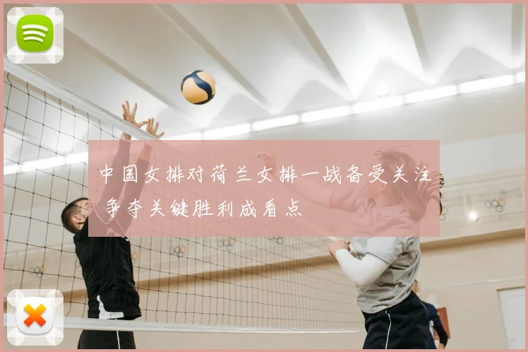 中国女排对荷兰女排一战备受关注 争夺关键胜利成看点