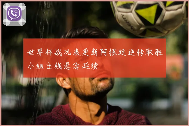 世界杯战况表更新阿根廷逆转取胜小组出线悬念延续
