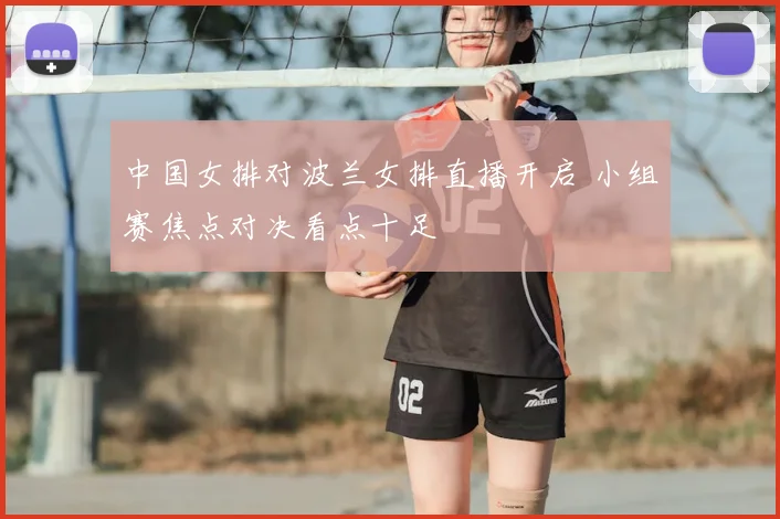 中国女排对波兰女排直播开启 小组赛焦点对决看点十足