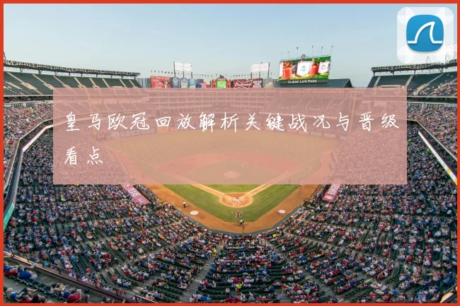 皇马欧冠回放解析关键战况与晋级看点