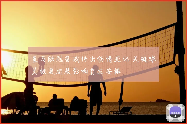 皇马欧冠备战传出伤情变化 关键球员恢复进展影响首发安排