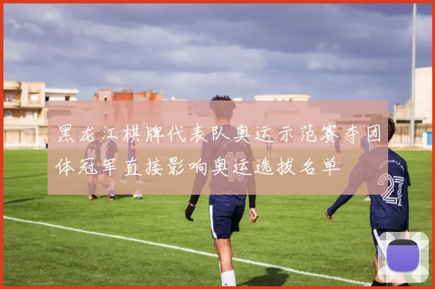 黑龙江棋牌代表队奥运示范赛夺团体冠军直接影响奥运选拔名单