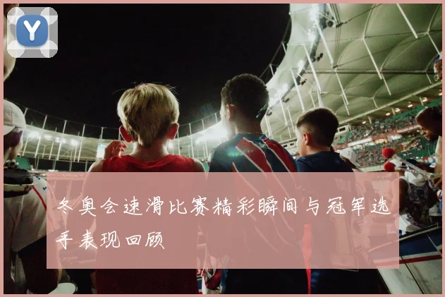 冬奥会速滑比赛精彩瞬间与冠军选手表现回顾