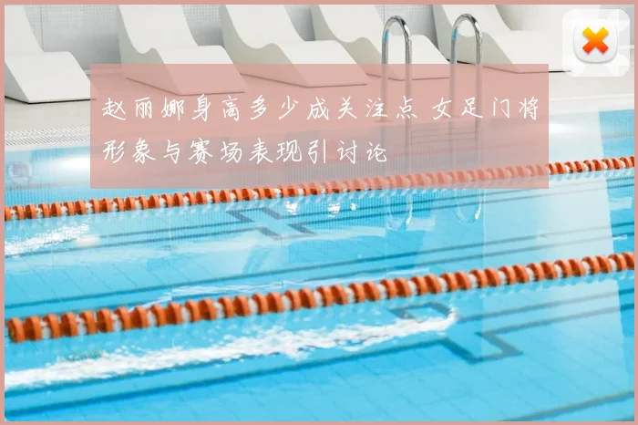 赵丽娜身高多少成关注点 女足门将形象与赛场表现引讨论