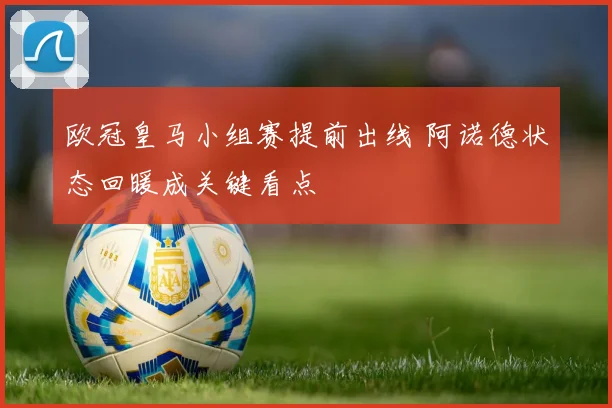 欧冠皇马小组赛提前出线 阿诺德状态回暖成关键看点