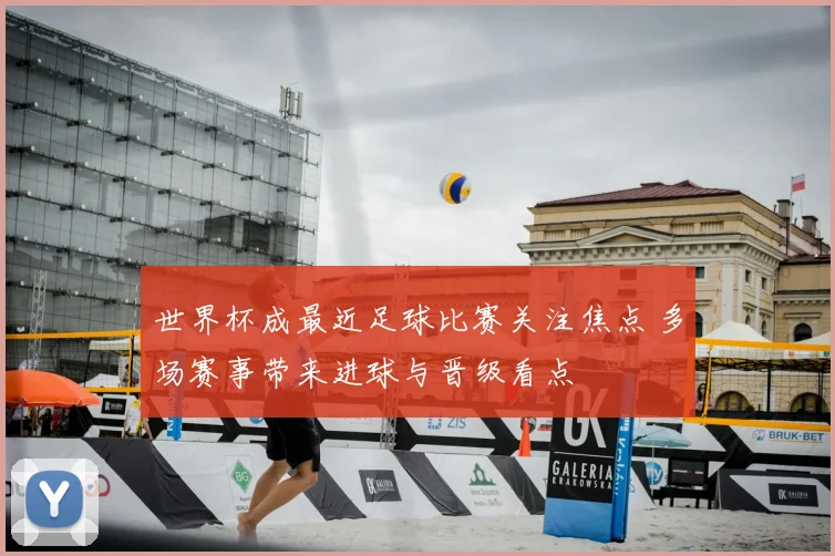 世界杯成最近足球比赛关注焦点 多场赛事带来进球与晋级看点