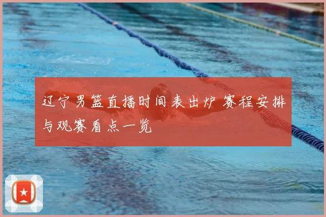 辽宁男篮直播时间表出炉 赛程安排与观赛看点一览