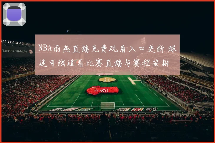 NBA雨燕直播免费观看入口更新 球迷可线追看比赛直播与赛程安排