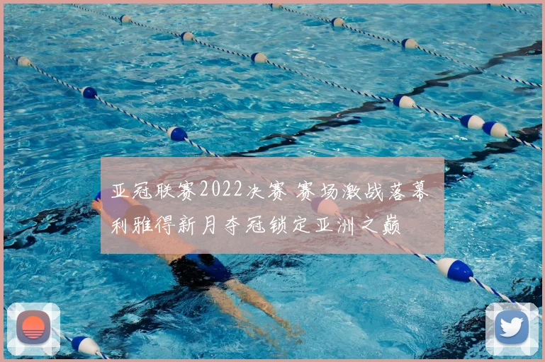 亚冠联赛2022决赛 赛场激战落幕 利雅得新月夺冠锁定亚洲之巅