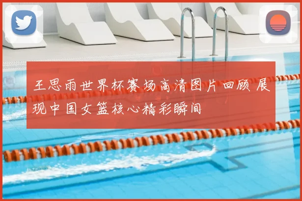 王思雨世界杯赛场高清图片回顾 展现中国女篮核心精彩瞬间