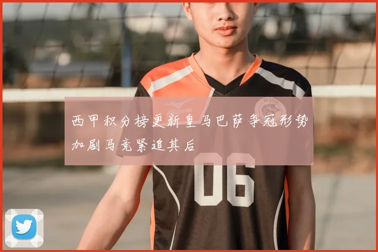 西甲积分榜更新皇马巴萨争冠形势加剧马竞紧追其后