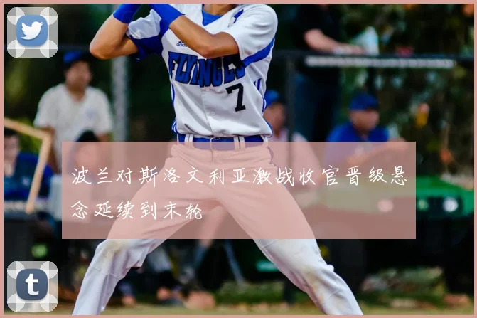 波兰对斯洛文利亚激战收官晋级悬念延续到末轮