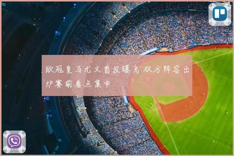 欧冠皇马尤文首发曝光 双方阵容出炉赛前看点集中