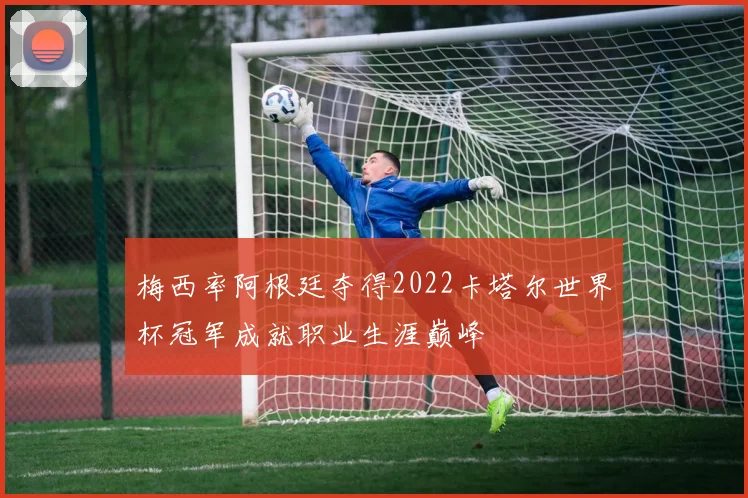 梅西率阿根廷夺得2022卡塔尔世界杯冠军成就职业生涯巅峰