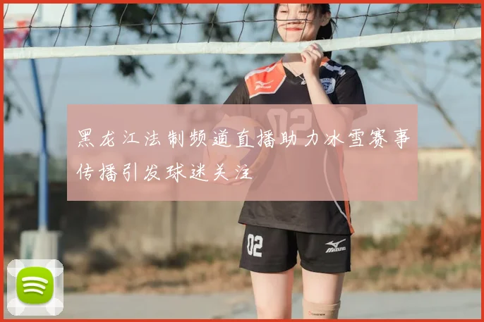 黑龙江法制频道直播助力冰雪赛事传播引发球迷关注