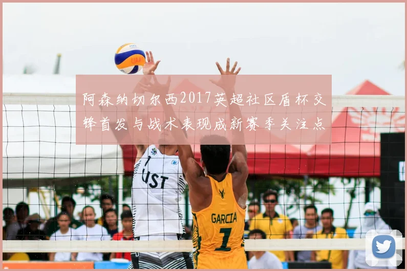 阿森纳切尔西2017英超社区盾杯交锋首发与战术表现成新赛季关注点