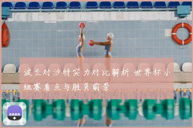 波兰对沙特实力对比解析 世界杯小组赛看点与胜负前景