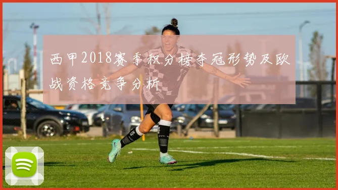 西甲2018赛季积分榜夺冠形势及欧战资格竞争分析