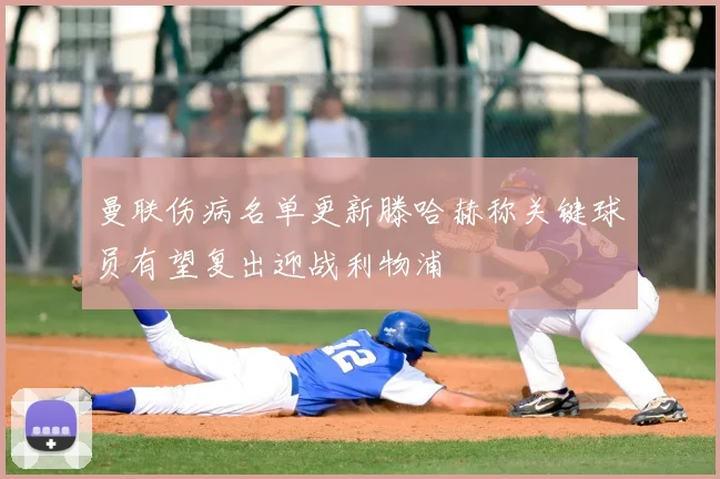 曼联伤病名单更新滕哈赫称关键球员有望复出迎战利物浦