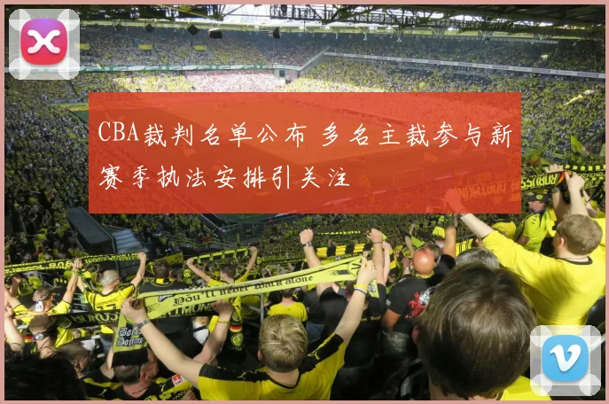 CBA裁判名单公布 多名主裁参与新赛季执法安排引关注