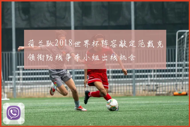 荷兰队2018世界杯阵容敲定范戴克领衔防线争夺小组出线机会