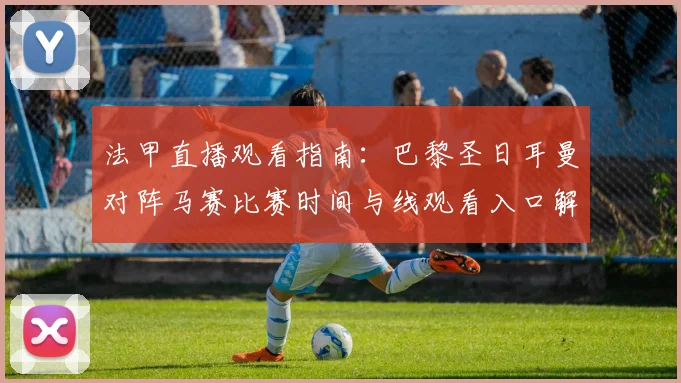 法甲直播观看指南:巴黎圣日耳曼对阵马赛比赛时间与线观看入口解析